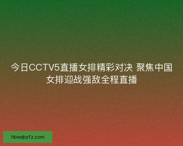 今日CCTV5直播女排精彩对决 聚焦中国女排迎战强敌全程直播
