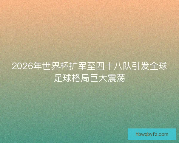 2026年世界杯扩军至四十八队引发全球足球格局巨大震荡
