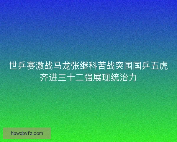 世乒赛激战马龙张继科苦战突围国乒五虎齐进三十二强展现统治力 世乒赛激战马龙张继科苦战突围国乒五虎齐进三十二强展现统治力