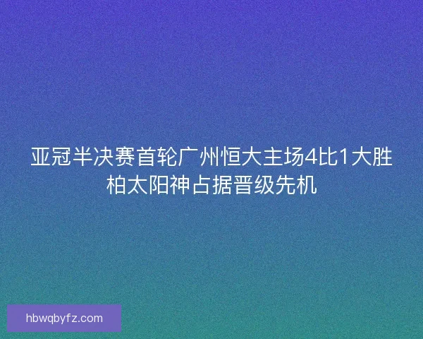 亚冠半决赛首轮广州恒大主场4比1大胜柏太阳神占据晋级先机 亚冠半决赛首轮广州恒大主场4比1大胜柏太阳神占据晋级先机