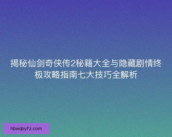 揭秘仙剑奇侠传2秘籍大全与隐藏剧情终极攻略指南七大技巧全解析 揭秘仙剑奇侠传2秘籍大全与隐藏剧情终极攻略指南七大技巧全解析