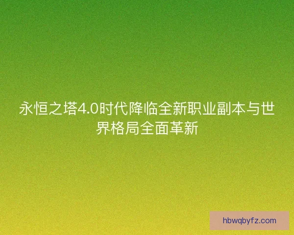 永恒之塔4.0时代降临全新职业副本与世界格局全面革新 永恒之塔4.0时代降临全新职业副本与世界格局全面革新