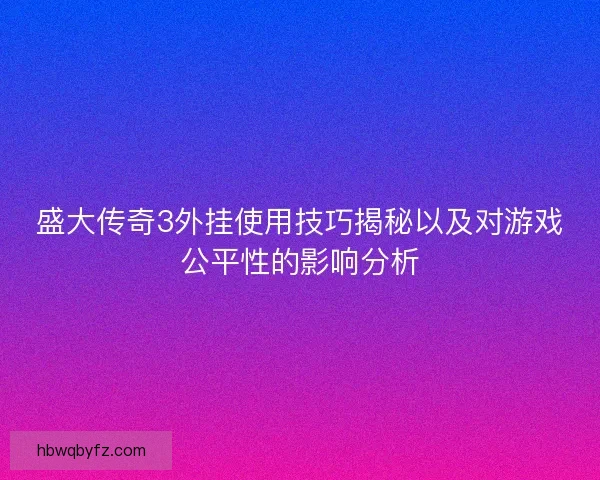 盛大传奇3外挂使用技巧揭秘以及对游戏公平性的影响分析 盛大传奇3外挂使用技巧揭秘以及对游戏公平性的影响分析