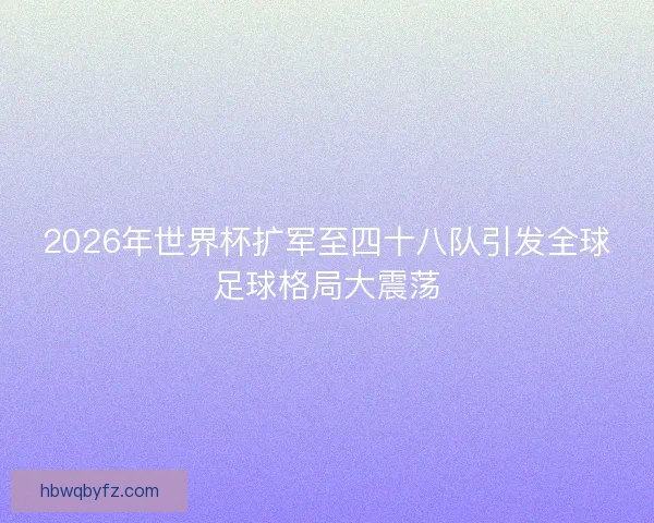 2026年世界杯扩军至四十八队引发全球足球格局大震荡 2026年世界杯扩军至四十八队引发全球足球格局大震荡