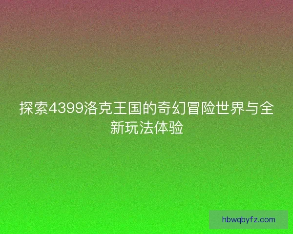 探索4399洛克王国的奇幻冒险世界与全新玩法体验