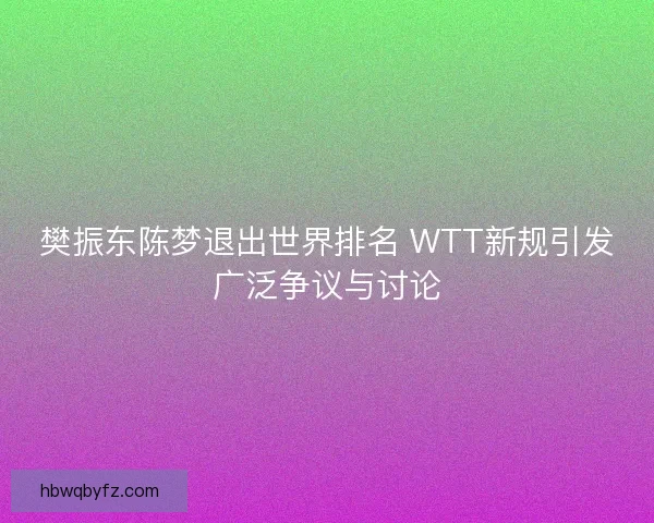 樊振东陈梦退出世界排名 WTT新规引发广泛争议与讨论