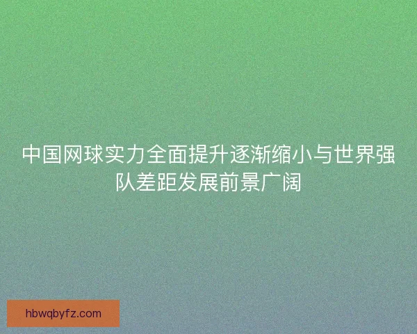 中国网球实力全面提升逐渐缩小与世界强队差距发展前景广阔