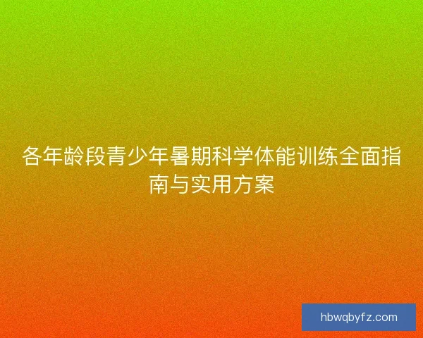 各年龄段青少年暑期科学体能训练全面指南与实用方案