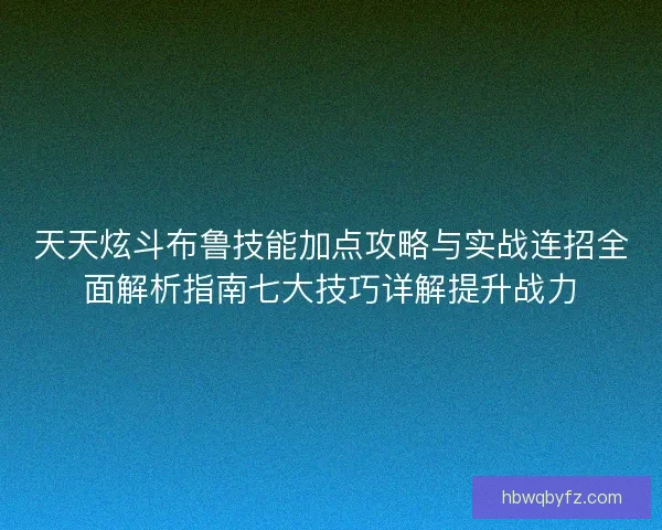 天天炫斗布鲁技能加点攻略与实战连招全面解析指南七大技巧详解提升战力