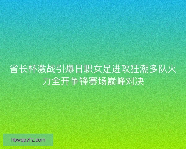 省长杯激战引爆日职女足进攻狂潮多队火力全开争锋赛场巅峰对决