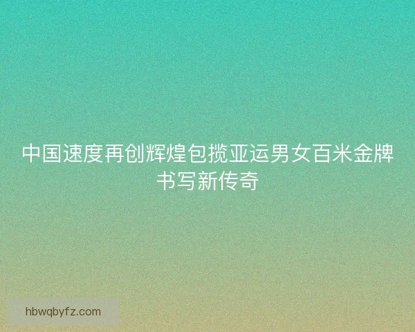 中国速度再创辉煌包揽亚运男女百米金牌书写新传奇