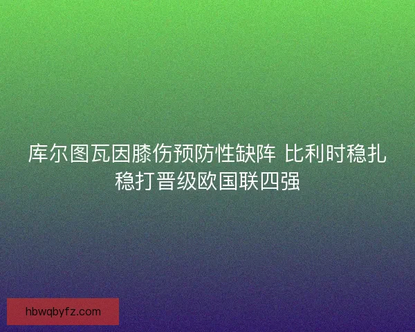 库尔图瓦因膝伤预防性缺阵 比利时稳扎稳打晋级欧国联四强