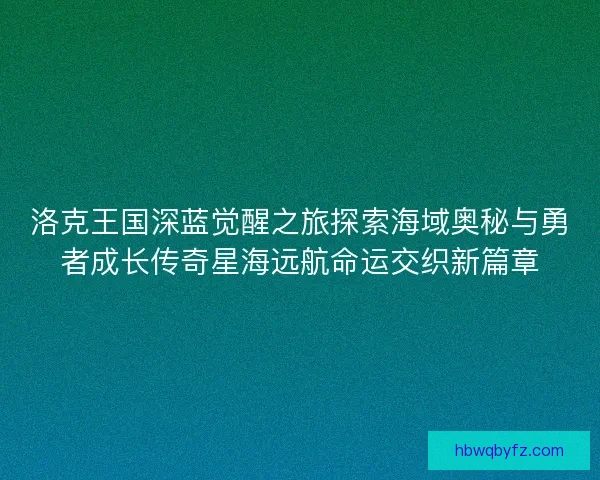 洛克王国深蓝觉醒之旅探索海域奥秘与勇者成长传奇星海远航命运交织新篇章