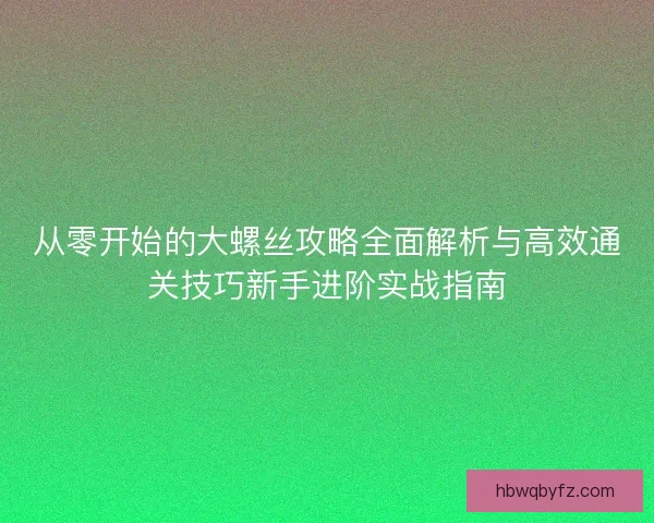 从零开始的大螺丝攻略全面解析与高效通关技巧新手进阶实战指南