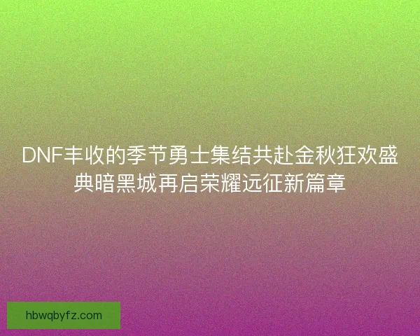 DNF丰收的季节勇士集结共赴金秋狂欢盛典暗黑城再启荣耀远征新篇章