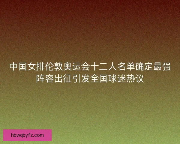 中国女排伦敦奥运会十二人名单确定最强阵容出征引发全国球迷热议 中国女排伦敦奥运会十二人名单确定最强阵容出征引发全国球迷热议