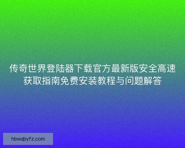 传奇世界登陆器下载官方最新版安全高速获取指南免费安装教程与问题解答