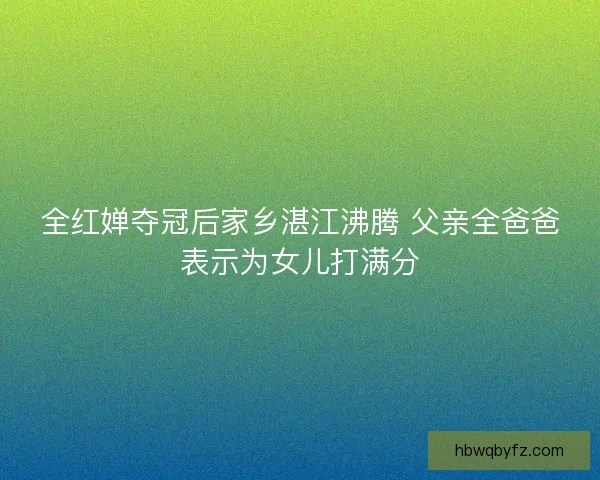 全红婵夺冠后家乡湛江沸腾 父亲全爸爸表示为女儿打满分 全红婵夺冠后家乡湛江沸腾 父亲全爸爸表示为女儿打满分